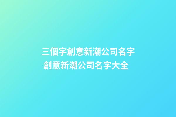 三個字創意新潮公司名字 創意新潮公司名字大全-第1張-公司起名-玄機派